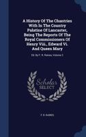 A History of the Chantries with in the Country Palatine of Lancaster, Being the Reports of the Royal Commissioners of Henry VIII., Edward VI. and Queen Mary: Ed. by F. R. Raines; Volume 2 1340042827 Book Cover