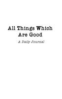 All Things Which Are Good: A Daily Journal 136533578X Book Cover