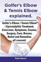 Golfer's Elbow & Tennis Elbow Explained. Golfer's Elbow / Tennis Elbow / Epicondylitis Treatment, Exercises, Symptoms, Causes, Surgery, Cure, Braces, 1909151645 Book Cover