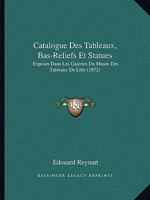 Catalogue Des Tableaux, Bas-Reliefs Et Statues: Expos�s Dans Les Galeries Du Mus�e Des Tableaux de Lille (Classic Reprint) 1141404885 Book Cover