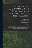 Fauna Boreali-Americana, Or, the Zoology of the Northern Parts of British America: Containing Descriptions of the Objects of Natural History Collected ... Command of Captain Sir John Franklin, R.N 1275771793 Book Cover