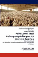 Palm Kernel Meal A cheap vegetable protein source in Pakistan: Palm Kernel Meal An alternative to soybean meal for poultry feed industry in Pakistan 3843370869 Book Cover