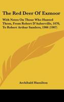 The Red Deer of Exmoor, With Notes On Those Who Hunted Them, From Robert D'auberville, 1070, to Robert Arthur Sanders, 1906 101736446X Book Cover