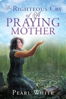 The Righteous Cry of A Praying Mother 1545672369 Book Cover