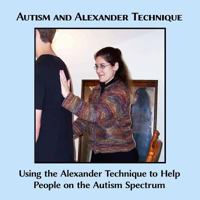 Autism and Alexander Technique: Using the Alexander Technique to Help People on the Autism Spectrum 1497587360 Book Cover
