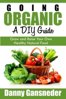 Going Organic: A DIY Guide: Grow and Raise Your Own Healthy Natural Food 1511704705 Book Cover