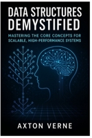 Data Structures Demystified: Mastering the Core Concepts for Scalable, High- Performance Systems B0FFZJZHZN Book Cover