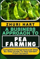 A BUSINESS APPROACH TO PEA FARMING: Complete Entrepreneurial Step By Step Guide To Pea Garden From Scratch B0CVFWCX2D Book Cover