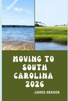 MOVING TO SOUTH CAROLINA 2026: A Practical Relocation Guide to Housing, Jobs, Taxes, Healthcare, and Everyday Life in the Palmetto State for 2026 B0GBCV8XW9 Book Cover