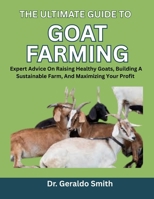 THE ULTIMATE GUIDE TO GOAT FARMING: Expert Advice On Raising Healthy Goats, Building A Sustainable Farm, And Maximizing Your Profit B0F74W4PCC Book Cover