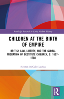Children at the Birth of Empire: British Law, Liberty, and the Global Migration of Destitute Children, c. 1607–1760 0367507072 Book Cover