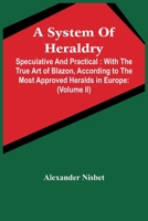 A System Of Heraldry: Speculative And Practical: With The True Art Of Blazon, According To The Most Approved Heralds In Europe: Illustrated With ... And Families In Scotland, &C.: Together Wit 9354444253 Book Cover