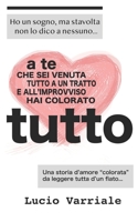 A te che sei venuta tutto a un tratto e all'improvviso hai colorato tutto 1795147571 Book Cover