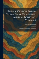 Burma, Ceylon, Indo-China, Siam, Cambodia, Annam, Tonking, Yunnan: Landscape, Architecture, Inhabitants 1025541626 Book Cover