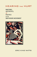 Hearing the Hurt: Rhetoric, Aesthetics, and Politics of the New Negro Movement 081731766X Book Cover