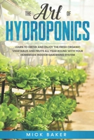 The art of Hydroponics: Learn To Grow and Enjoy the Fresh Organic Vegetables and Fruits All Year Round with Your Homemade Indoor Gardening System B086Y5L1ZC Book Cover