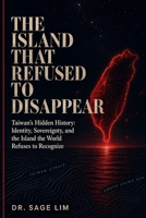 THE ISLAND THAT REFUSED TO DISAPPEAR: Taiwan’s Hidden History: Identity, Sovereignty, and the Island the world Refused to Recognize B0GZ4G4J14 Book Cover