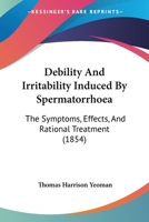 Debility And Irritability Induced By Spermatorrhoea: The Symptoms, Effects, And Rational Treatment 1436819520 Book Cover