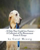 If Only They Could Live Forever: A Collection of Pet Bereavement Poems & Quotes to Help Ease Your Grief Upon the Loss of Your Beloved Pet 1539850897 Book Cover