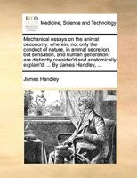 Mechanical essays on the animal oeconomy: wherein, not only the conduct of nature, in animal secretion, but sensation, and human generation, are ... explain'd: ... By James Handley, ... 1170486975 Book Cover