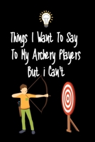 Things I want To Say To My Archery Players But I Can't: Great Gift For An Amazing Archery Coach and Archery Coaching Equipment Archery Journal 167094428X Book Cover