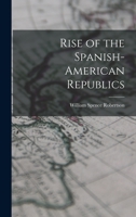 Rise of the Spanish American Republics: As Told in the Lives of Their Liberators 1019000406 Book Cover