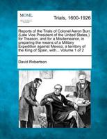 Reports of the Trials of Colonel Aaron Burr, (Late Vice President of the United States,) for Treason, and for a Misdemeanor, in preparing the means of ... of the King of Spain, with... Volume 1 of 2 1275543723 Book Cover