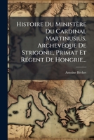 Histoire Du Ministère Du Cardinal Martinusius, Archevêque De Strigonie, Primat Et Régent De Hongrie... 1271002051 Book Cover