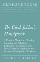 The Clock Jobber's Handybook: A Practical Manual On Cleaning, Repairing & Adjusting : Embracing Information On the Tools, Materials, Appliances and Processes Employed in Clockwork 1528702840 Book Cover