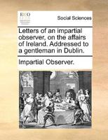 Letters of an impartial observer, on the affairs of Ireland. Addressed to a gentleman in Dublin. 1140897926 Book Cover