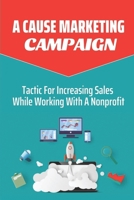 A Cause Marketing Campaign: Tactic For Increasing Sales While Working With A Nonprofit: Non-Profit Business B09DMR1WG3 Book Cover
