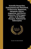 Scientific Researches, Experimental and Theoretical, in Electricity, Magnetism, Galvanism, Electro-magnetism, and Electro-chemistry. With ... William Sturgeon. Published by Subscription 137119887X Book Cover