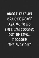 ONCE I TAKE MY BRA OFF, DON’T ASK ME TO DO SHIT. I’M CLOCKED OUT OF LIFE… I LOGGED THE FUCK OUT: Funny Sarcastic Coworker Journal - Blank Lined Gift Notebook 169720886X Book Cover