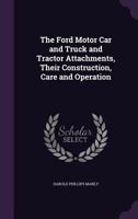 The Ford Motor Car and Truck and Tractor Attachments, Their Construction, Care and Operation - Primary Source Edition 1014602335 Book Cover