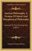 Ancient Philosophy, A Treatise Of Moral And Metaphysical Philosophy: Anterior To The Christian Era 1104021587 Book Cover