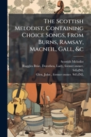 The Scottish Melodist, Containing Choice Songs, From Burns, Ramsay, Macneil, Gall, &c 1247728005 Book Cover