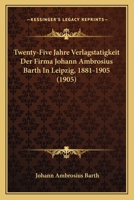 Twenty-Five Jahre Verlagstatigkeit Der Firma Johann Ambrosius Barth In Leipzig, 1881-1905 1165260964 Book Cover