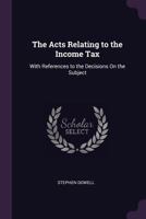 The Acts Relating to the Income Tax: With References to the Decisions On the Subject 1018074406 Book Cover