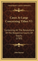 Cases At Large Concerning Tithes V1: Containing All The Resolutions Of The Respective Courts Of Equity 1164596950 Book Cover