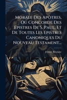 Morale Des Apotres, Ou Concorde Des Epistres de S. Paul, Et de Toutes Les Epistres Canoniques Du Nouveau Testament... 1273161513 Book Cover
