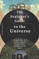 The Beginner’s Guide to the Universe: Discover how the Universe Shaped You and What Lies Beyond the Stars B0FH9HJ514 Book Cover