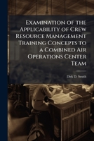 Examination of the Applicability of Crew Resource Management Training Concepts to a Combined Air Operations Center Team 1025064712 Book Cover