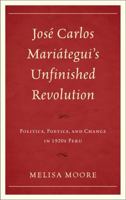 Jose Carlos Mariategui's Unfinished Revolution: Politics, Poetics, and Change in 1920s Peru 1611484626 Book Cover