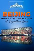 Beijing: Where to Go, What to See - A Beijing Travel Guide 1548776238 Book Cover
