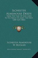 Ilchester Almshouse Deeds: From The Time Of King John To The Reign Of James The First, 1200-1625 1436880033 Book Cover
