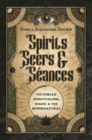 Spirits, Seers & Seances: Victorian Spiritualism, Magic & the Supernatural 0738774618 Book Cover