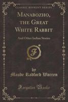 Manabozho, the Great White Rabbit: And Other Indian Stories (Classic Reprint) 1334122725 Book Cover