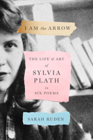 I Am the Arrow: The Life and Art of Sylvia Plath in Six Poems 1598538136 Book Cover