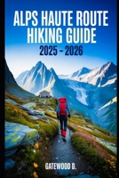 ALPS HAUTE ROUTE HIKING GUIDE 2025 - 2026: Essential Tips, Navigation, Packing Lists, and Trail Details for Every Skill Level. B0FGD1GRSX Book Cover