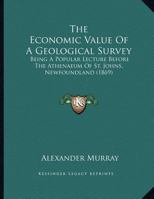 The Economic Value Of A Geological Survey: Being A Popular Lecture Before The Athenaeum Of St. Johns, Newfoundland 1014688485 Book Cover